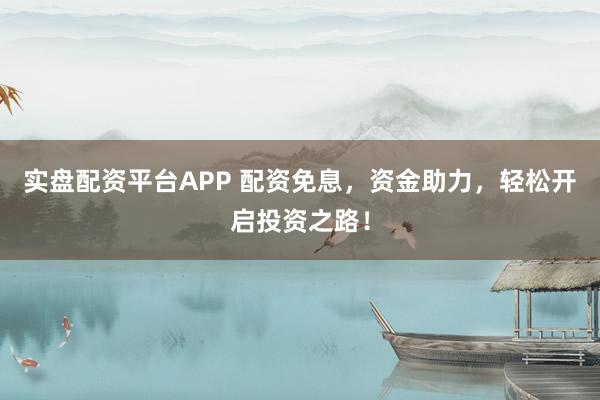 实盘配资平台APP 配资免息，资金助力，轻松开启投资之路！
