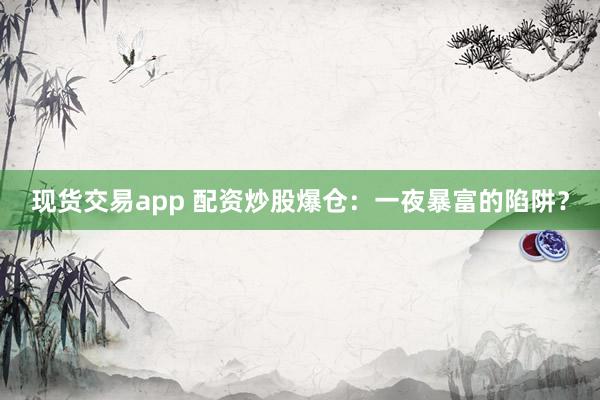 现货交易app 配资炒股爆仓：一夜暴富的陷阱？