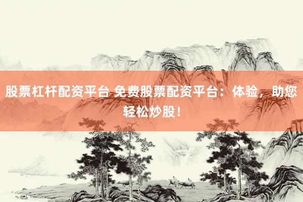 股票杠杆配资平台 免费股票配资平台：体验，助您轻松炒股！