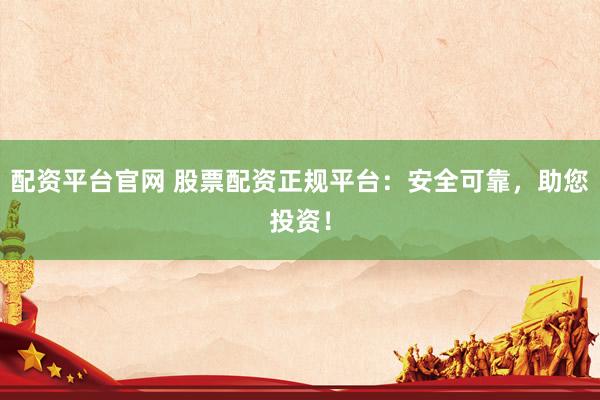 配资平台官网 股票配资正规平台：安全可靠，助您投资！