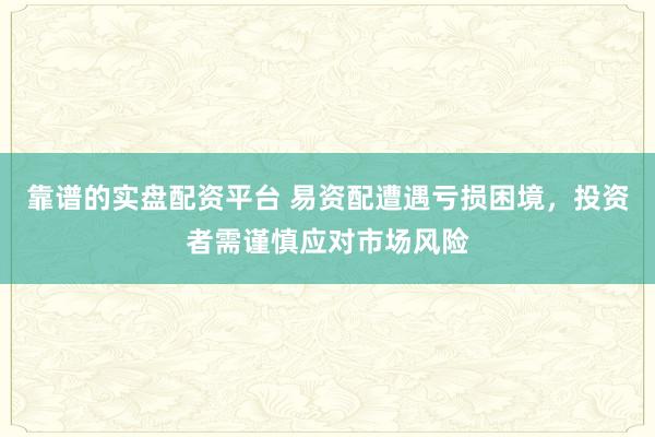 靠谱的实盘配资平台 易资配遭遇亏损困境，投资者需谨慎应对市场风险