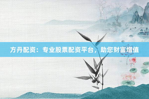 方丹配资：专业股票配资平台，助您财富增值