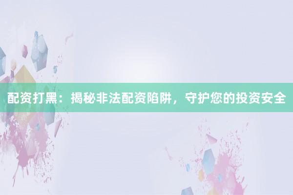 配资打黑：揭秘非法配资陷阱，守护您的投资安全