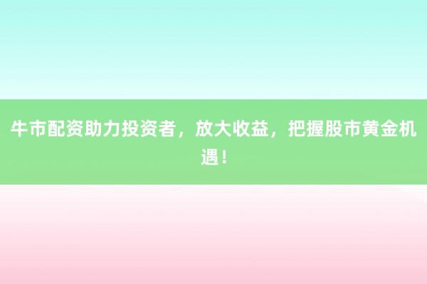 牛市配资助力投资者，放大收益，把握股市黄金机遇！