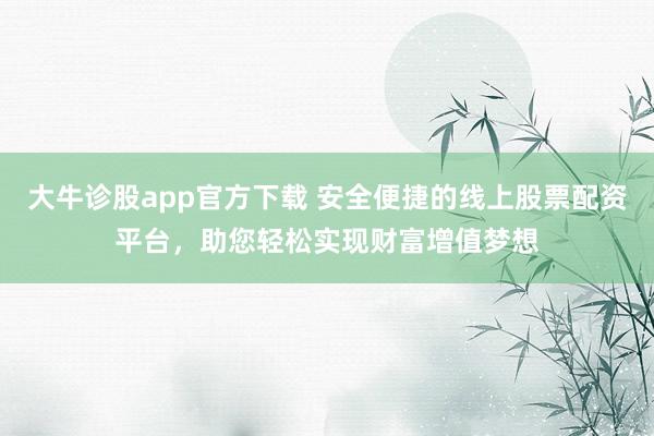 大牛诊股app官方下载 安全便捷的线上股票配资平台，助您轻松实现财富增值梦想
