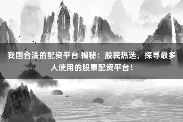 我国合法的配资平台 揭秘：股民热选，探寻最多人使用的股票配资平台！