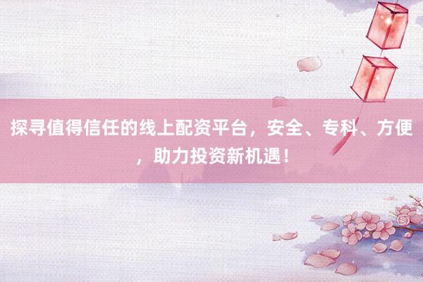探寻值得信任的线上配资平台，安全、专科、方便，助力投资新机遇！