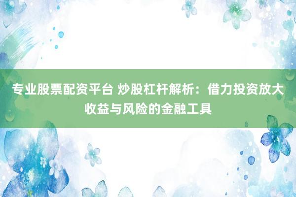 专业股票配资平台 炒股杠杆解析：借力投资放大收益与风险的金融工具