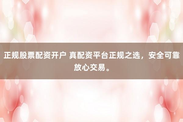 正规股票配资开户 真配资平台正规之选，安全可靠放心交易。