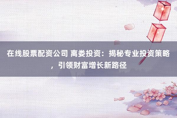 在线股票配资公司 离娄投资：揭秘专业投资策略，引领财富增长新路径