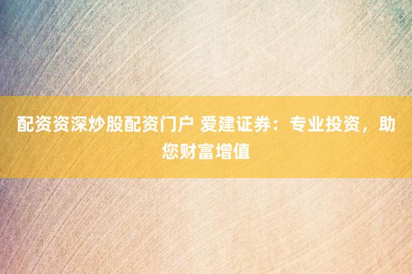 配资资深炒股配资门户 爱建证券：专业投资，助您财富增值