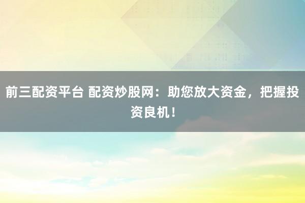 前三配资平台 配资炒股网：助您放大资金，把握投资良机！