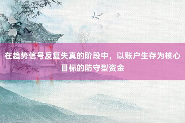 在趋势信号反复失真的阶段中，以账户生存为核心目标的防守型资金