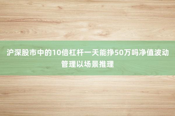 沪深股市中的10倍杠杆一天能挣50万吗净值波动管理以场景推理