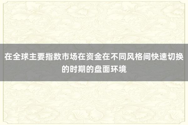 在全球主要指数市场在资金在不同风格间快速切换的时期的盘面环境