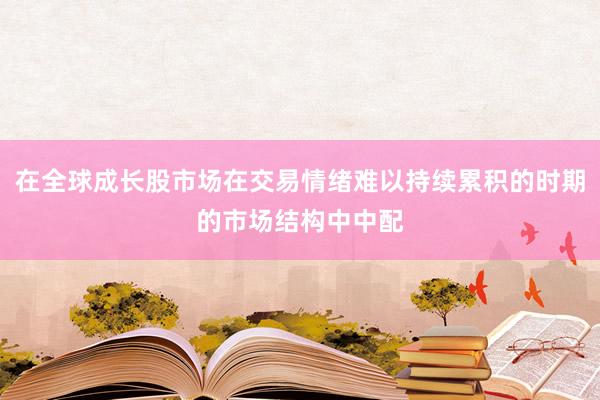 在全球成长股市场在交易情绪难以持续累积的时期的市场结构中中配