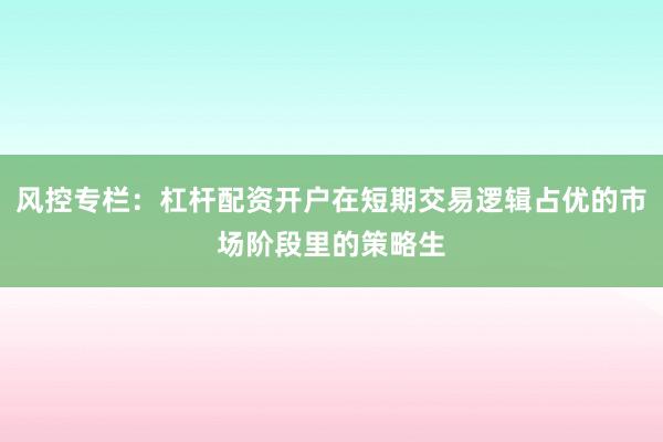 风控专栏：杠杆配资开户在短期交易逻辑占优的市场阶段里的策略生