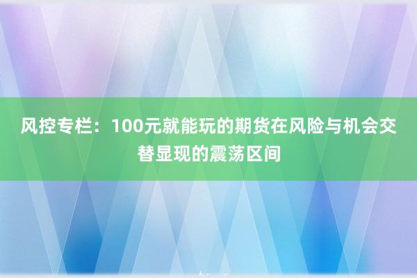 风控专栏：100元就能玩的期货在风险与机会交替显现的震荡区间