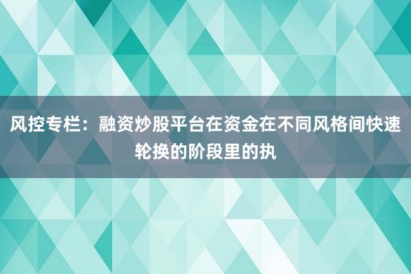 风控专栏：融资炒股平台在资金在不同风格间快速轮换的阶段里的执